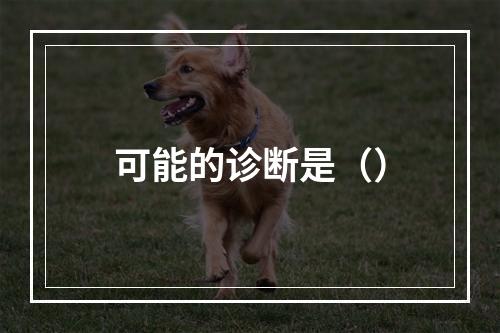 可能的诊断是（）