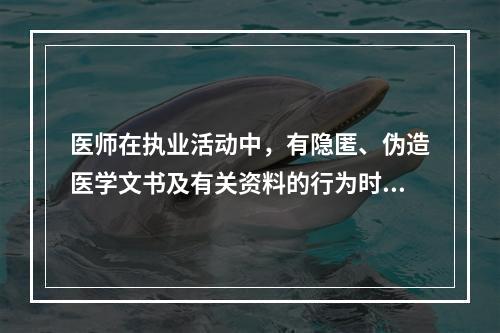 医师在执业活动中，有隐匿、伪造医学文书及有关资料的行为时，应