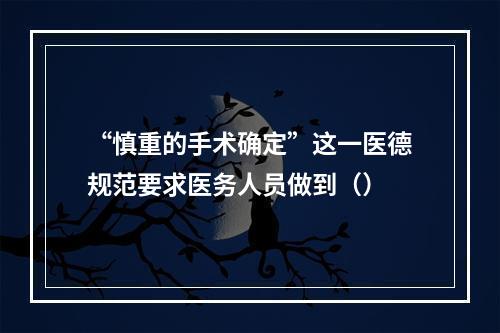 “慎重的手术确定”这一医德规范要求医务人员做到（）