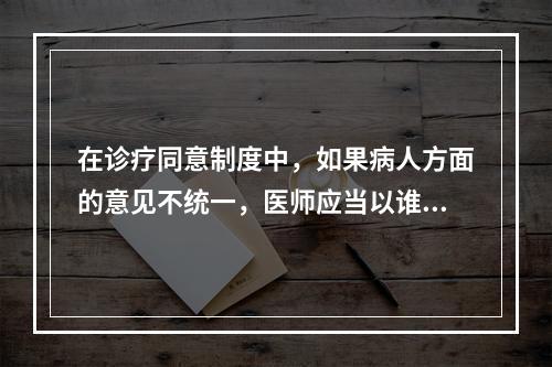 在诊疗同意制度中，如果病人方面的意见不统一，医师应当以谁的意