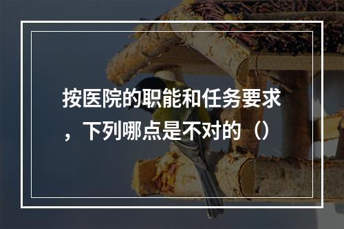 按医院的职能和任务要求，下列哪点是不对的（）