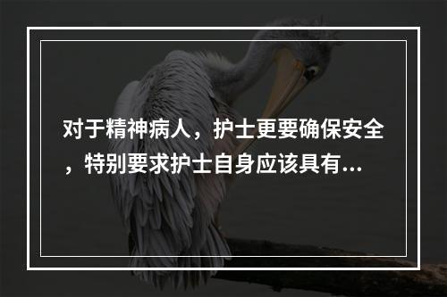 对于精神病人，护士更要确保安全，特别要求护士自身应该具有（）