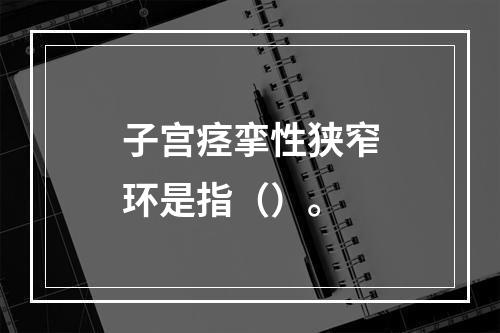 子宫痉挛性狭窄环是指（）。