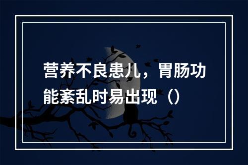 营养不良患儿，胃肠功能紊乱时易出现（）