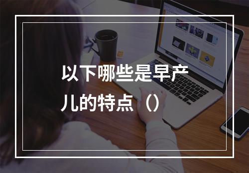 以下哪些是早产儿的特点（）