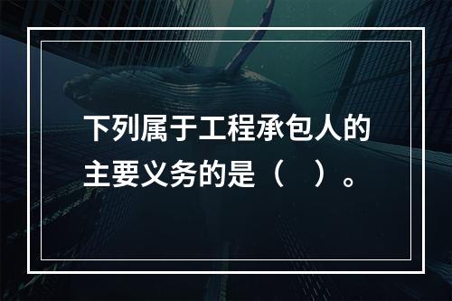 下列属于工程承包人的主要义务的是（　）。