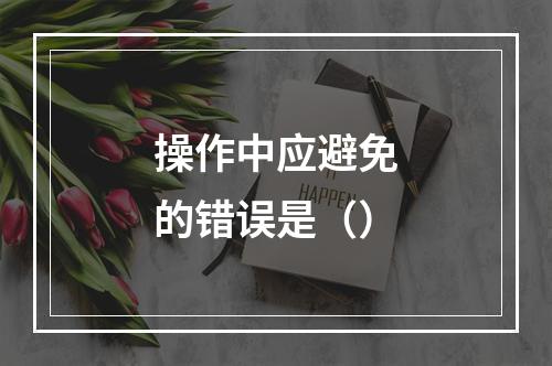 操作中应避免的错误是（）