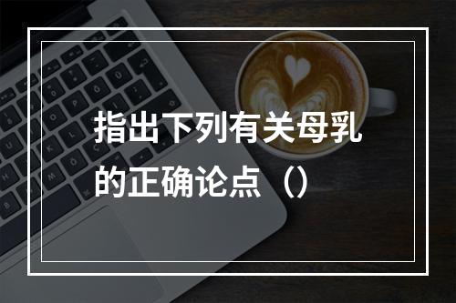 指出下列有关母乳的正确论点（）