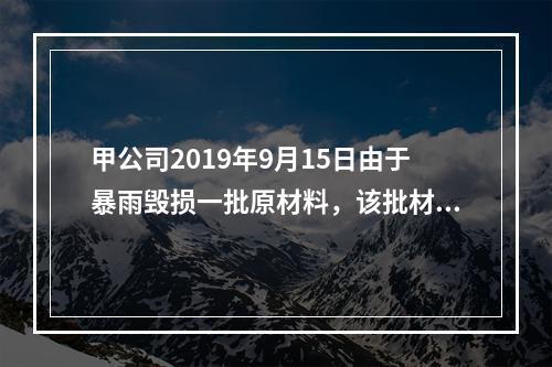 甲公司2019年9月15日由于暴雨毁损一批原材料，该批材料系