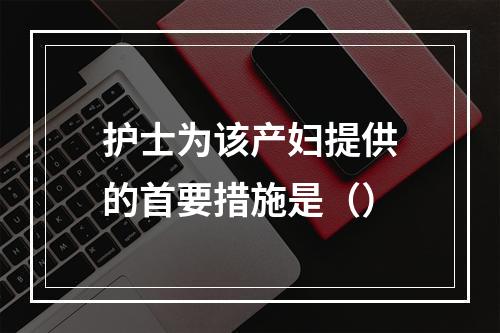 护士为该产妇提供的首要措施是（）