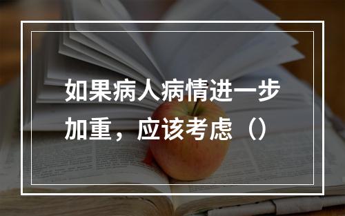 如果病人病情进一步加重，应该考虑（）