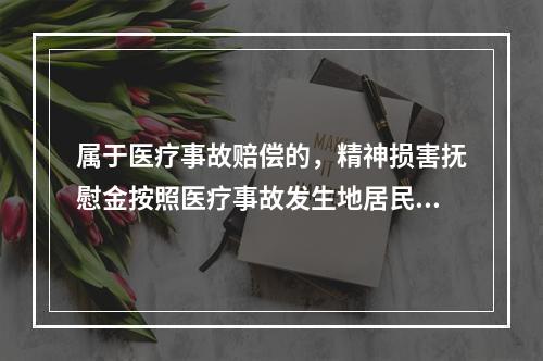 属于医疗事故赔偿的，精神损害抚慰金按照医疗事故发生地居民年平