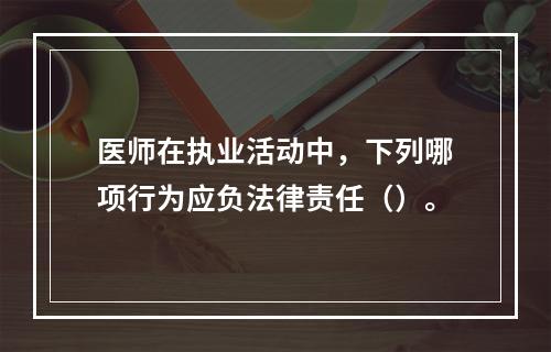 医师在执业活动中，下列哪项行为应负法律责任（）。