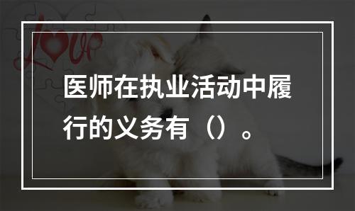 医师在执业活动中履行的义务有（）。