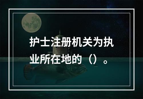 护士注册机关为执业所在地的（）。