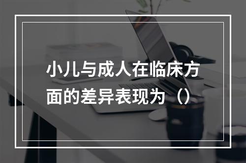 小儿与成人在临床方面的差异表现为（）