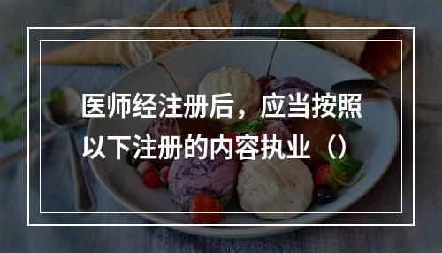 医师经注册后，应当按照以下注册的内容执业（）