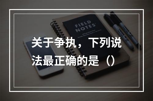 关于争执，下列说法最正确的是（）