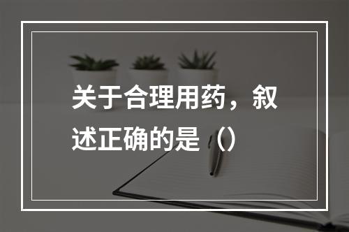 关于合理用药，叙述正确的是（）