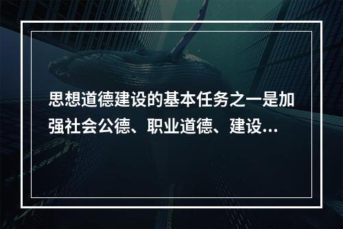 思想道德建设的基本任务之一是加强社会公德、职业道德、建设三德