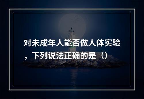 对未成年人能否做人体实验，下列说法正确的是（）