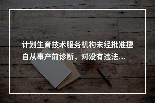 计划生育技术服务机构未经批准擅自从事产前诊断，对没有违法所得