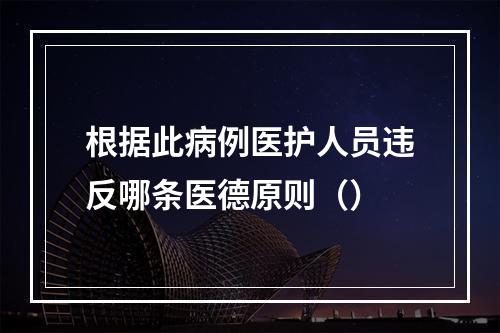 根据此病例医护人员违反哪条医德原则（）