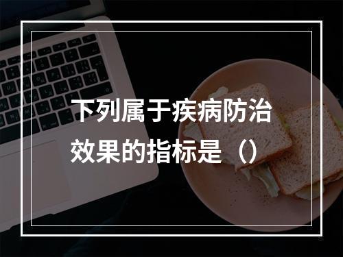 下列属于疾病防治效果的指标是（）