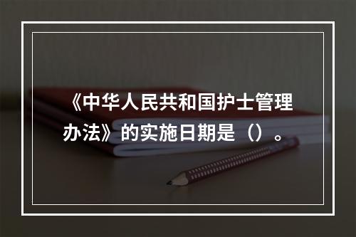 《中华人民共和国护士管理办法》的实施日期是（）。