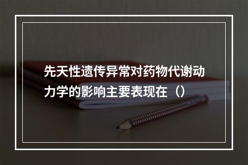 先天性遗传异常对药物代谢动力学的影响主要表现在（）