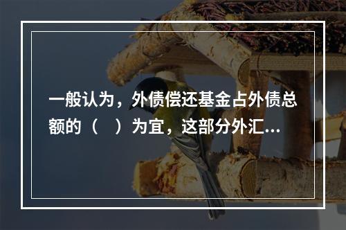 一般认为，外债偿还基金占外债总额的（　）为宜，这部分外汇资金