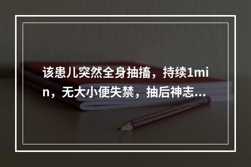 该患儿突然全身抽搐，持续1min，无大小便失禁，抽后神志清，