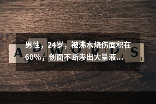 男性，24岁，被沸水烧伤面积在60％，创面不断渗出大量液体。