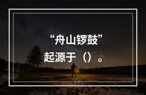 “舟山锣鼓”起源于（）。