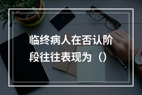 临终病人在否认阶段往往表现为（）