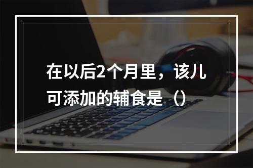 在以后2个月里，该儿可添加的辅食是（）