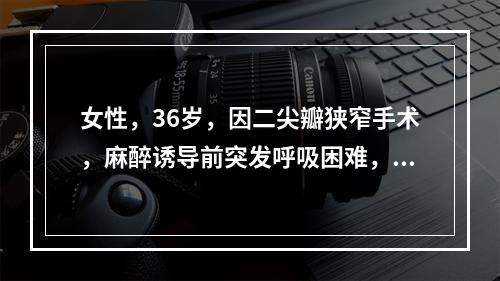 女性，36岁，因二尖瓣狭窄手术，麻醉诱导前突发呼吸困难，紫绀