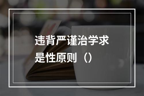 违背严谨治学求是性原则（）