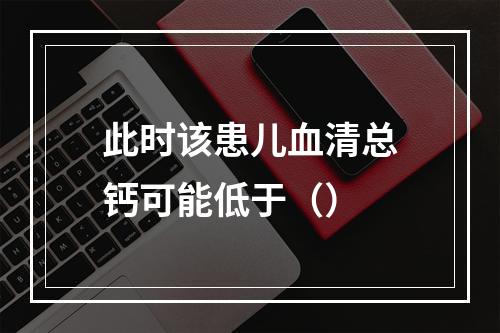 此时该患儿血清总钙可能低于（）