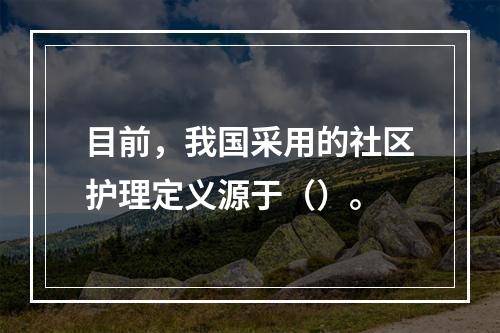 目前，我国采用的社区护理定义源于（）。