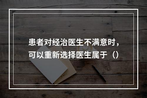 患者对经治医生不满意时，可以重新选择医生属于（）