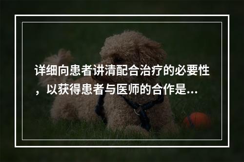 详细向患者讲清配合治疗的必要性，以获得患者与医师的合作是（）