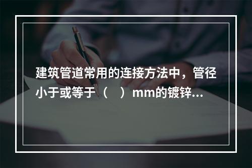 建筑管道常用的连接方法中，管径小于或等于（　）mm的镀锌钢管