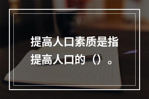 提高人口素质是指提高人口的（）。