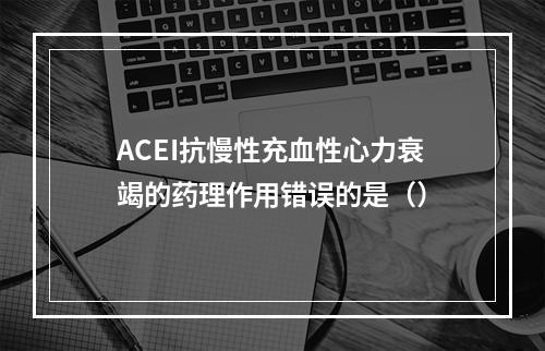 ACEI抗慢性充血性心力衰竭的药理作用错误的是（）