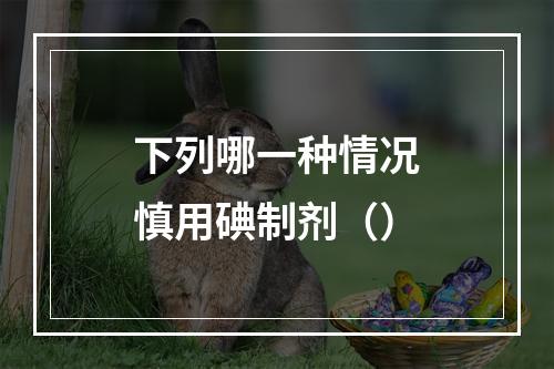 下列哪一种情况慎用碘制剂（）