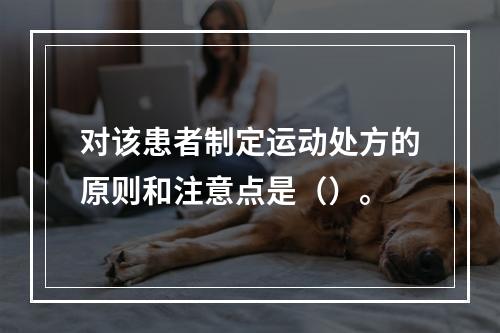 对该患者制定运动处方的原则和注意点是（）。