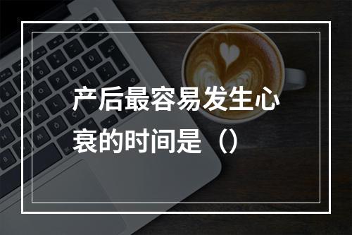 产后最容易发生心衰的时间是（）