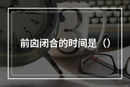 前囟闭合的时间是（）