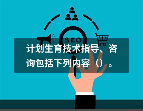 计划生育技术指导、咨询包括下列内容（）。